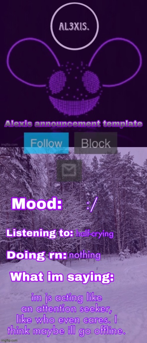 Alexis announcement template (credits to Rose-Lalonde) | :/; half-crying; nothing; im js acting like an attention seeker, like who even cares. I think maybe ill go offline. | image tagged in alexis announcement template credits to rose-lalonde | made w/ Imgflip meme maker
