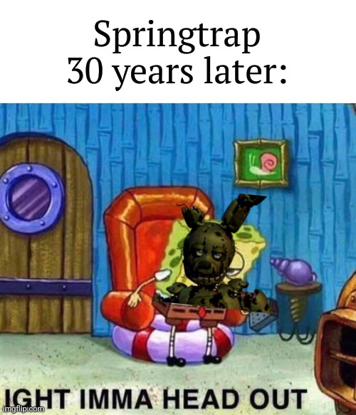 Spongebob Ight Imma Head Out Meme | Springtrap 30 years later: | image tagged in memes,spongebob ight imma head out | made w/ Imgflip meme maker