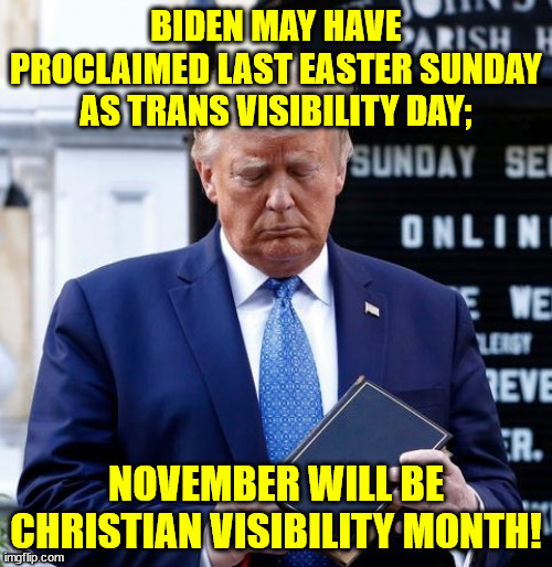 Trump Bible Riots | BIDEN MAY HAVE PROCLAIMED LAST EASTER SUNDAY AS TRANS VISIBILITY DAY;; NOVEMBER WILL BE CHRISTIAN VISIBILITY MONTH! | image tagged in trump bible riots | made w/ Imgflip meme maker