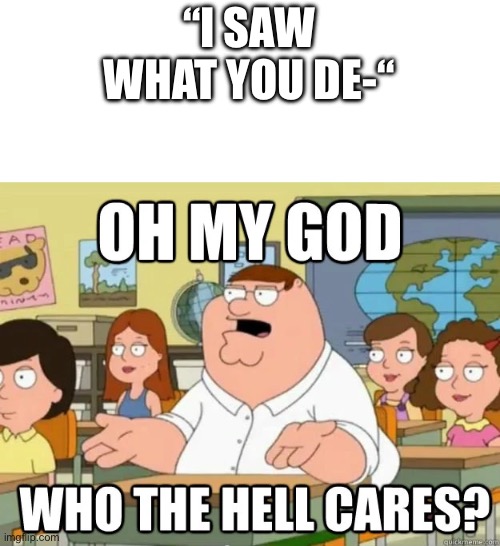 Oh my god who the hell cares? | “I SAW WHAT YOU DE-“ | image tagged in oh my god who the hell cares | made w/ Imgflip meme maker