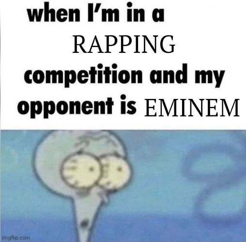 whe i'm in a competition and my opponent is | RAPPING; EMINEM | image tagged in whe i'm in a competition and my opponent is | made w/ Imgflip meme maker