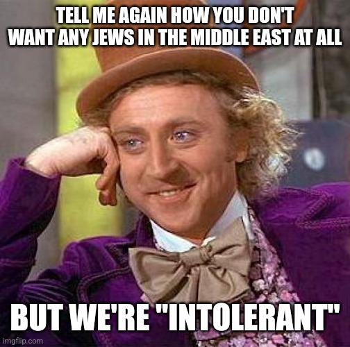 Creepy Condescending Wonka Meme | TELL ME AGAIN HOW YOU DON'T WANT ANY JEWS IN THE MIDDLE EAST AT ALL; BUT WE'RE "INTOLERANT" | image tagged in memes,creepy condescending wonka | made w/ Imgflip meme maker