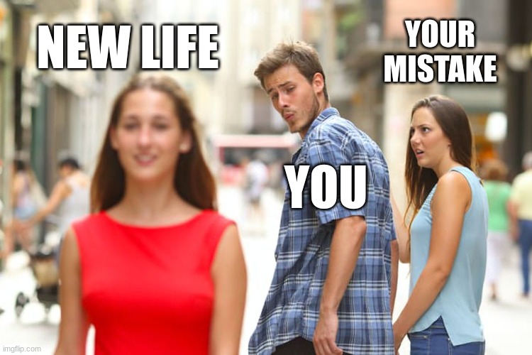 SO true | YOUR MISTAKE; NEW LIFE; YOU | image tagged in memes,distracted boyfriend | made w/ Imgflip meme maker