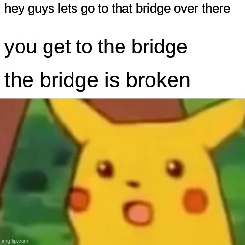 man thats tough | hey guys lets go to that bridge over there; you get to the bridge; the bridge is broken | image tagged in memes,surprised pikachu | made w/ Imgflip meme maker
