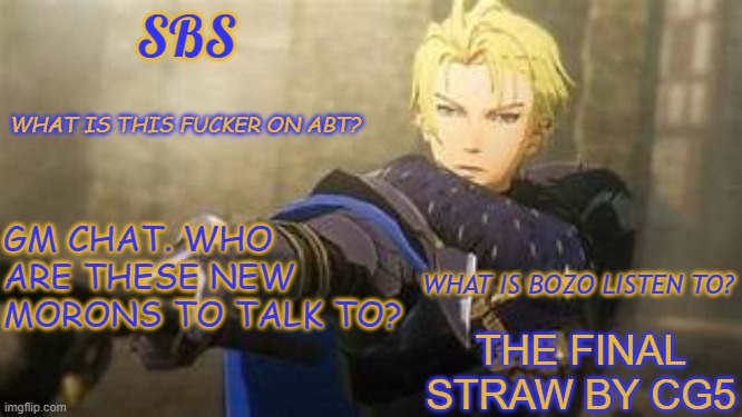 SBS oml stfu | GM CHAT. WHO ARE THESE NEW MORONS TO TALK TO? THE FINAL STRAW BY CG5 | image tagged in sbs oml stfu | made w/ Imgflip meme maker