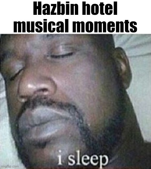 Funny ass show, but the musical parts are a little excessive | Hazbin hotel musical moments | image tagged in shaq i sleep only | made w/ Imgflip meme maker