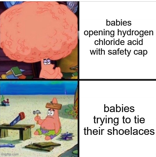 insert a clever title here | babies opening hydrogen chloride acid with safety cap; babies trying to tie their shoelaces | image tagged in smart and dumb patrick,babies | made w/ Imgflip meme maker