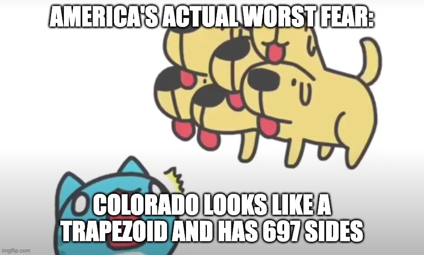 Bugcat and dog | AMERICA'S ACTUAL WORST FEAR:; COLORADO LOOKS LIKE A TRAPEZOID AND HAS 697 SIDES | image tagged in bugcat and dog | made w/ Imgflip meme maker