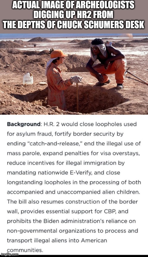 ACTUAL IMAGE OF ARCHEOLOGISTS DIGGING UP HR2 FROM THE DEPTHS OF CHUCK SCHUMERS DESK | image tagged in funny memes | made w/ Imgflip meme maker