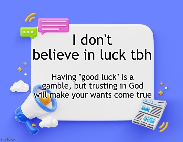 facebook ahh announcement template | I don't believe in luck tbh; Having "good luck" is a gamble, but trusting in God will make your wants come true | image tagged in facebook ahh announcement template | made w/ Imgflip meme maker