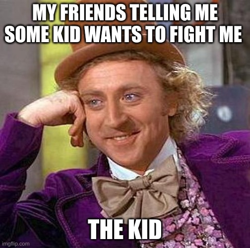 Creepy Condescending Wonka | MY FRIENDS TELLING ME SOME KID WANTS TO FIGHT ME; THE KID | image tagged in memes,creepy condescending wonka | made w/ Imgflip meme maker