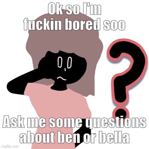 whuh ? | Ok so I'm fuckin bored soo; Ask me some questions about ben or bella | image tagged in whuh | made w/ Imgflip meme maker