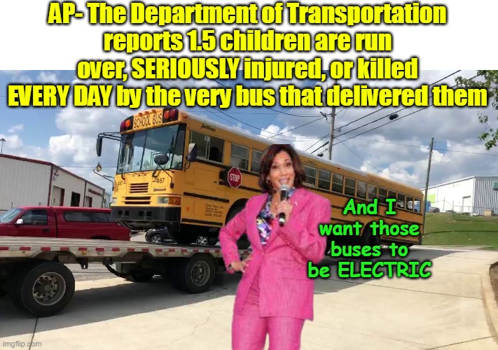 "Root Causes Czar" is laser focused on Democrat's Priorities | AP- The Department of Transportation reports 1.5 children are run over, SERIOUSLY injured, or killed EVERY DAY by the very bus that delivered them; And I want those buses to be ELECTRIC | image tagged in kamala electric buses meme,root cause czar kamala meme | made w/ Imgflip meme maker