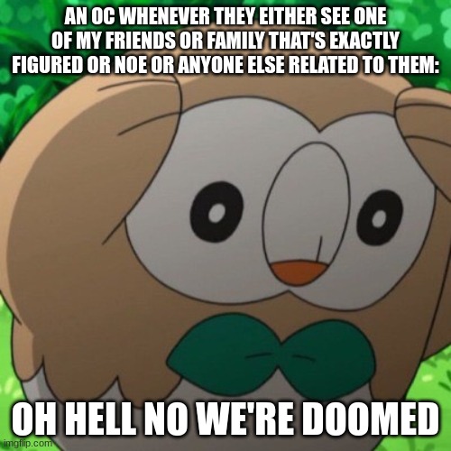 OCs seeing my friends or family as a threat and not caring if I try to convince them they're not | AN OC WHENEVER THEY EITHER SEE ONE OF MY FRIENDS OR FAMILY THAT'S EXACTLY FIGURED OR NOE OR ANYONE ELSE RELATED TO THEM:; OH HELL NO WE'RE DOOMED | image tagged in rowlet meme template,ssba uc | made w/ Imgflip meme maker