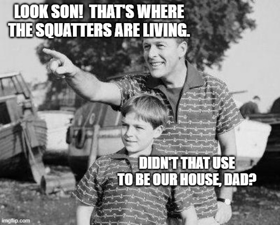 Squatters | LOOK SON!  THAT'S WHERE THE SQUATTERS ARE LIVING. DIDN'T THAT USE TO BE OUR HOUSE, DAD? | image tagged in memes,look son,squatters | made w/ Imgflip meme maker