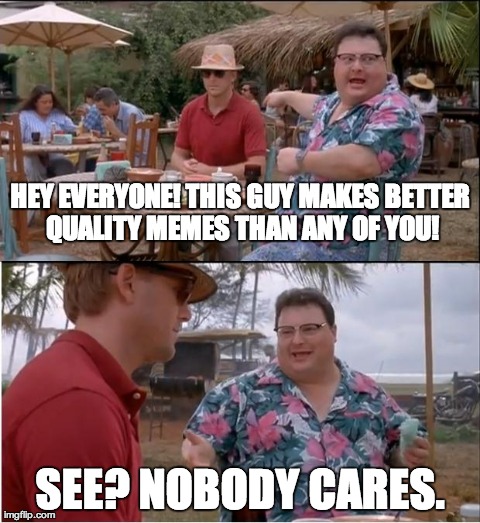 See Nobody Cares Meme | HEY EVERYONE! THIS GUY MAKES BETTER QUALITY MEMES THAN ANY OF YOU! SEE? NOBODY CARES. | image tagged in memes,see nobody cares | made w/ Imgflip meme maker