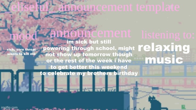elisefuls announcement template | im sick but still powering through school. might not show up tomorrow though or the rest of the week i have to get better this weekend to celebrate my brothers birthday; relaxing music; sick, sore throat wants to kill me | image tagged in elisefuls announcement template | made w/ Imgflip meme maker
