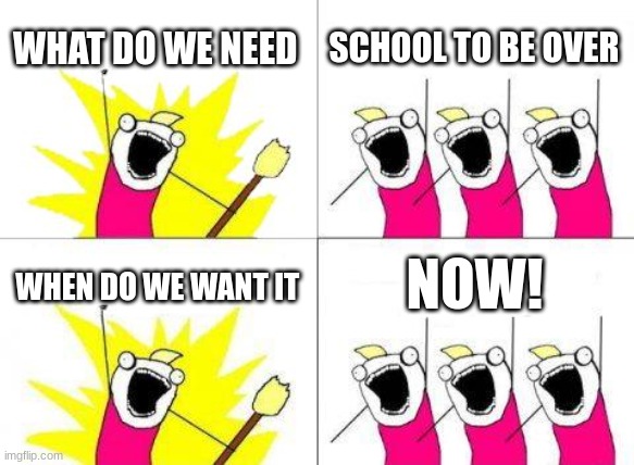 no Schoool | WHAT DO WE NEED; SCHOOL TO BE OVER; NOW! WHEN DO WE WANT IT | image tagged in memes,what do we want | made w/ Imgflip meme maker