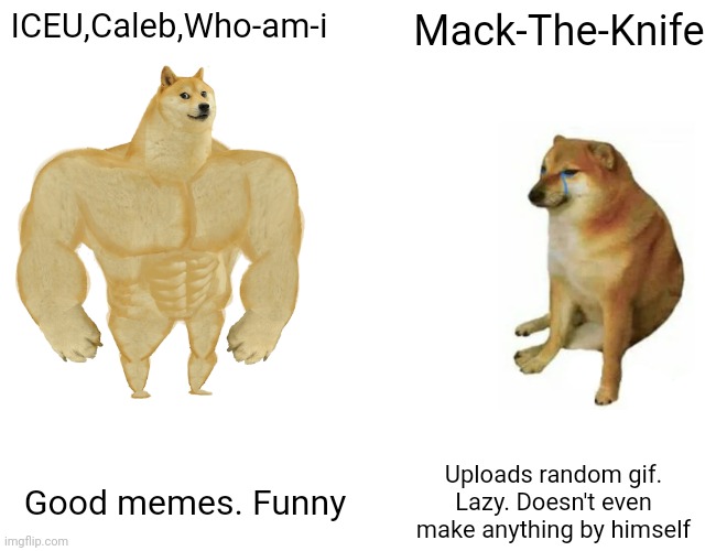 BOOOO LAZY USER (actually makes good points tho) | ICEU,Caleb,Who-am-i; Mack-The-Knife; Uploads random gif. Lazy. Doesn't even make anything by himself; Good memes. Funny | image tagged in memes,buff doge vs cheems | made w/ Imgflip meme maker