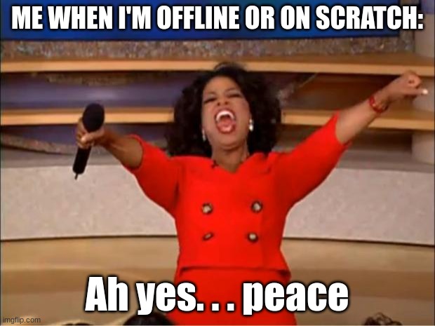 I feel glad off Roblox but I still like the Roblox experiences and how hard Roblox is trying to fix everything | ME WHEN I'M OFFLINE OR ON SCRATCH:; Ah yes. . . peace | image tagged in memes,oprah you get a,scratch,roblox,in real life | made w/ Imgflip meme maker