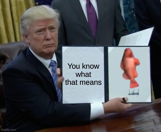 FISH! | You know what that means | image tagged in memes,trump bill signing | made w/ Imgflip meme maker