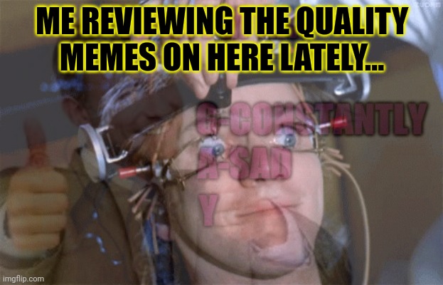 But why? Why would you do that? | ME REVIEWING THE QUALITY MEMES ON HERE LATELY... | image tagged in stop it get some help,but why why would you do that,a clockwork orange,painful | made w/ Imgflip meme maker