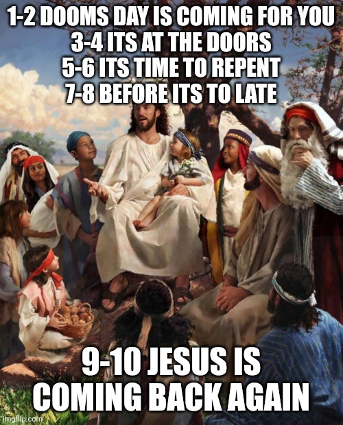 Story Time With Jesus | 1-2 DOOMS DAY IS COMING FOR YOU
3-4 ITS AT THE DOORS
5-6 ITS TIME TO REPENT
7-8 BEFORE ITS TO LATE; 9-10 JESUS IS COMING BACK AGAIN | image tagged in jesus says | made w/ Imgflip meme maker