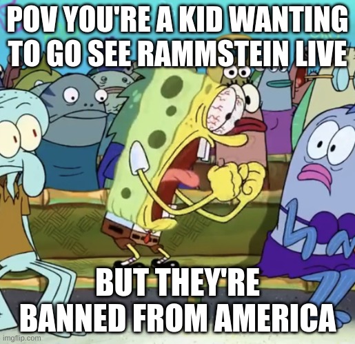 Rammstein | POV YOU'RE A KID WANTING TO GO SEE RAMMSTEIN LIVE; BUT THEY'RE BANNED FROM AMERICA | image tagged in spongebob yelling,german,germany,rock music | made w/ Imgflip meme maker