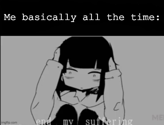 end my suffering | Me basically all the time: | image tagged in end my suffering | made w/ Imgflip meme maker