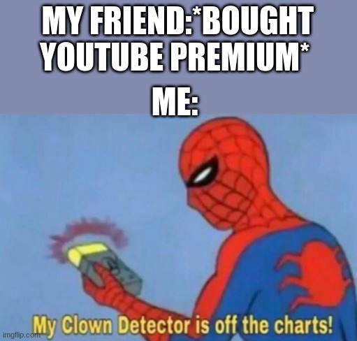 memes | MY FRIEND:*BOUGHT YOUTUBE PREMIUM*; ME: | image tagged in my clown detector is off the charts,memes,funny memes,relatable,youtube premium | made w/ Imgflip meme maker