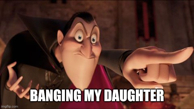 Hotel Transylvania Dracula pointing meme | BANGING MY DAUGHTER | image tagged in hotel transylvania dracula pointing meme | made w/ Imgflip meme maker