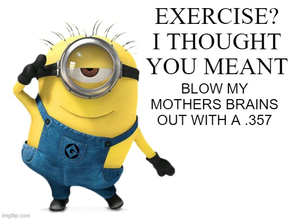 oops | EXERCISE?
I THOUGHT YOU MEANT; BLOW MY MOTHERS BRAINS OUT WITH A .357 | image tagged in blank white template | made w/ Imgflip meme maker