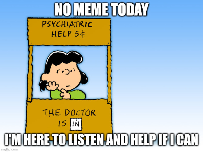 The doctor is IN | NO MEME TODAY; I'M HERE TO LISTEN AND HELP IF I CAN | image tagged in lucy peanuts - the doctor is in psychiatric help | made w/ Imgflip meme maker
