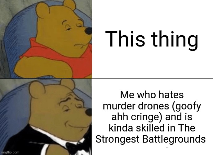 Tuxedo Winnie The Pooh Meme | This thing Me who hates murder drones (goofy ahh cringe) and is kinda skilled in The Strongest Battlegrounds | image tagged in memes,tuxedo winnie the pooh | made w/ Imgflip meme maker