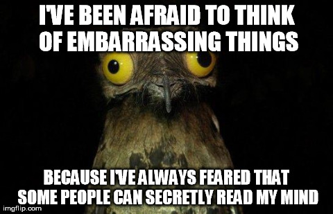 Weird Stuff I Do Potoo | I'VE BEEN AFRAID TO THINK OF EMBARRASSING THINGS BECAUSE I'VE ALWAYS FEARED THAT SOME PEOPLE CAN SECRETLY READ MY MIND | image tagged in crazy eyed bird,AdviceAnimals | made w/ Imgflip meme maker