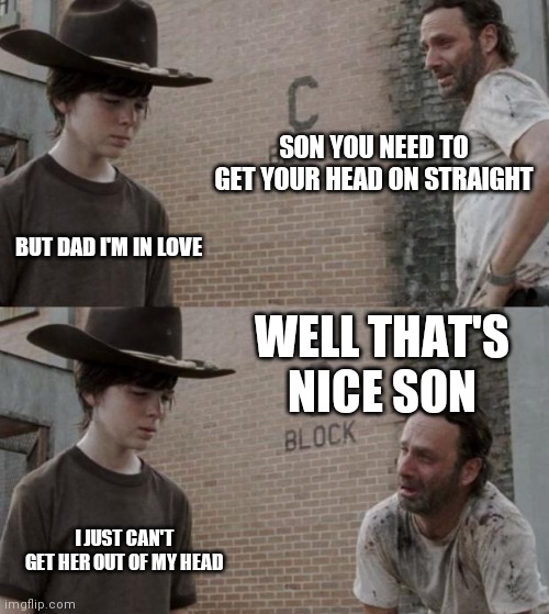 Get your head on straight | SON YOU NEED TO GET YOUR HEAD ON STRAIGHT; BUT DAD I'M IN LOVE; WELL THAT'S NICE SON; I JUST CAN'T GET HER OUT OF MY HEAD | image tagged in memes,rick and carl,funny memes | made w/ Imgflip meme maker