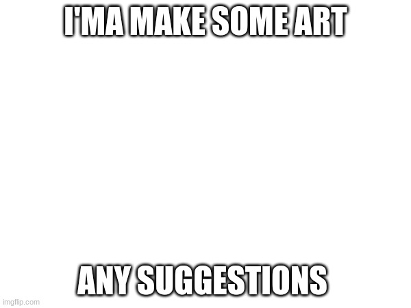 I'MA MAKE SOME ART; ANY SUGGESTIONS | made w/ Imgflip meme maker