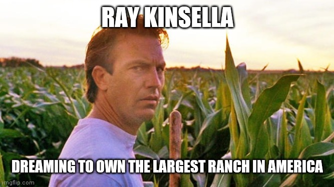 Dream to Dream | RAY KINSELLA; DREAMING TO OWN THE LARGEST RANCH IN AMERICA | image tagged in field of dreams,funny memes | made w/ Imgflip meme maker