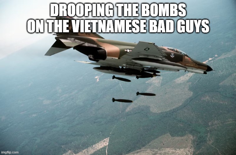 f4 phantom | DROOPING THE BOMBS ON THE VIETNAMESE BAD GUYS | image tagged in f4 phantom | made w/ Imgflip meme maker