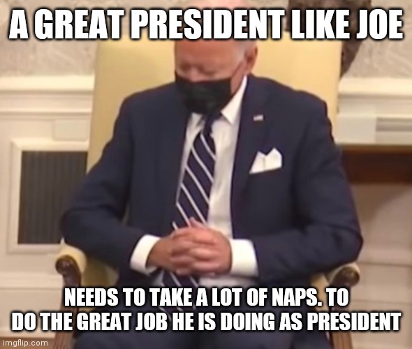 Need to take a lot of naps | A GREAT PRESIDENT LIKE JOE; NEEDS TO TAKE A LOT OF NAPS. TO DO THE GREAT JOB HE IS DOING AS PRESIDENT | image tagged in sleeping biden,funny memes | made w/ Imgflip meme maker