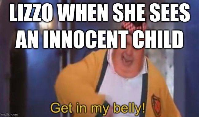 Get in my belly | LIZZO WHEN SHE SEES; AN INNOCENT CHILD | image tagged in get in my belly | made w/ Imgflip meme maker