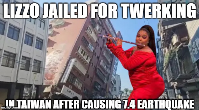 Lizquake | LIZZO JAILED FOR TWERKING; IN TAIWAN AFTER CAUSING 7.4 EARTHQUAKE | image tagged in lizzo,earthquake,taiwan,tsunami,japan,twerking | made w/ Imgflip meme maker