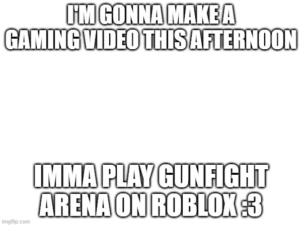 LETS GO GUYS!!!!!!!!!!!!! | I'M GONNA MAKE A GAMING VIDEO THIS AFTERNOON; IMMA PLAY GUNFIGHT ARENA ON ROBLOX :3 | image tagged in e | made w/ Imgflip meme maker