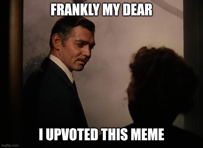 Frankly My Dear | FRANKLY MY DEAR I UPVOTED THIS MEME | image tagged in frankly my dear | made w/ Imgflip meme maker