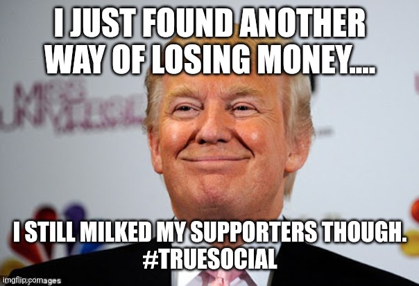 Looooseeeerrr | I JUST FOUND ANOTHER WAY OF LOSING MONEY.... I STILL MILKED MY SUPPORTERS THOUGH.
#TRUESOCIAL | image tagged in donald trump,conservative,republican,democrat,trump supporter,maga | made w/ Imgflip meme maker