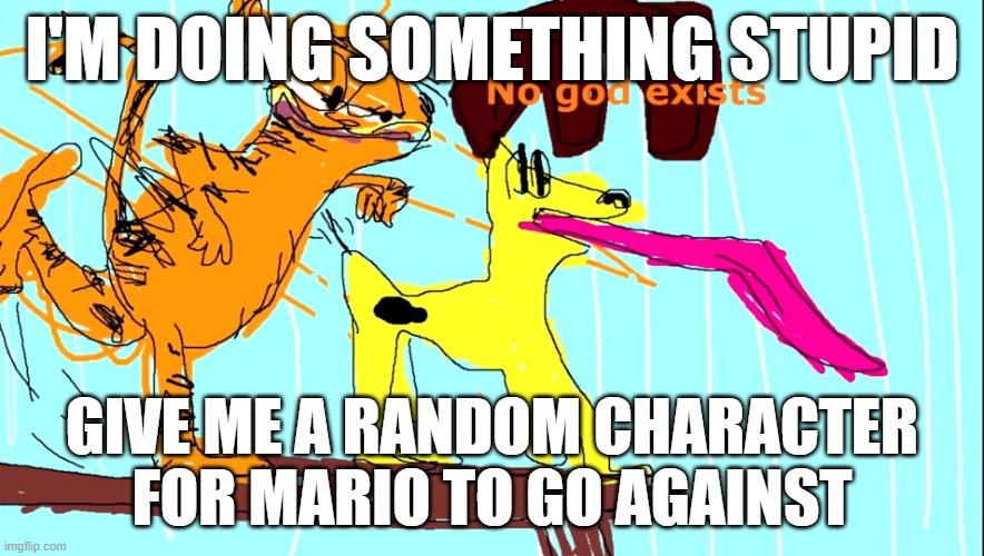 No God Exists | I'M DOING SOMETHING STUPID; GIVE ME A RANDOM CHARACTER FOR MARIO TO GO AGAINST | image tagged in no god exists | made w/ Imgflip meme maker