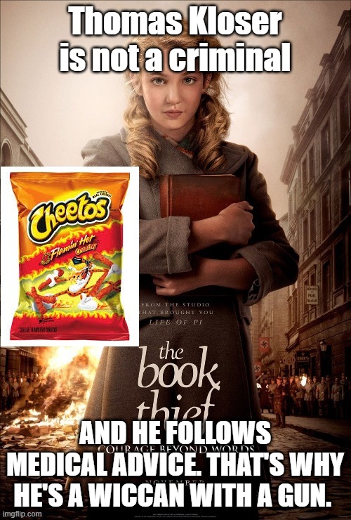 Thomas Kloser | Thomas Kloser is not a criminal; AND HE FOLLOWS MEDICAL ADVICE. THAT'S WHY HE'S A WICCAN WITH A GUN. | image tagged in book thief cheetos | made w/ Imgflip meme maker