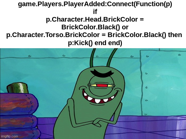 game.Players.PlayerAdded:Connect(Function(p) if p.Character.Head.BrickColor = BrickColor.Black() or p.Character.Torso.BrickColor = BrickColor.Black() then 
p:Kick() end end) | made w/ Imgflip meme maker