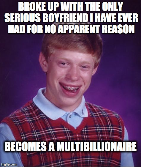 Bad Luck Brian Meme | BROKE UP WITH THE ONLY SERIOUS BOYFRIEND I HAVE EVER HAD FOR NO APPARENT REASON BECOMES A MULTIBILLIONAIRE | image tagged in memes,bad luck brian | made w/ Imgflip meme maker