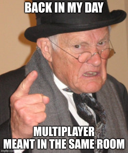 The good old days of gaming | BACK IN MY DAY; MULTIPLAYER MEANT IN THE SAME ROOM | image tagged in memes,back in my day,old man,multiplayer | made w/ Imgflip meme maker